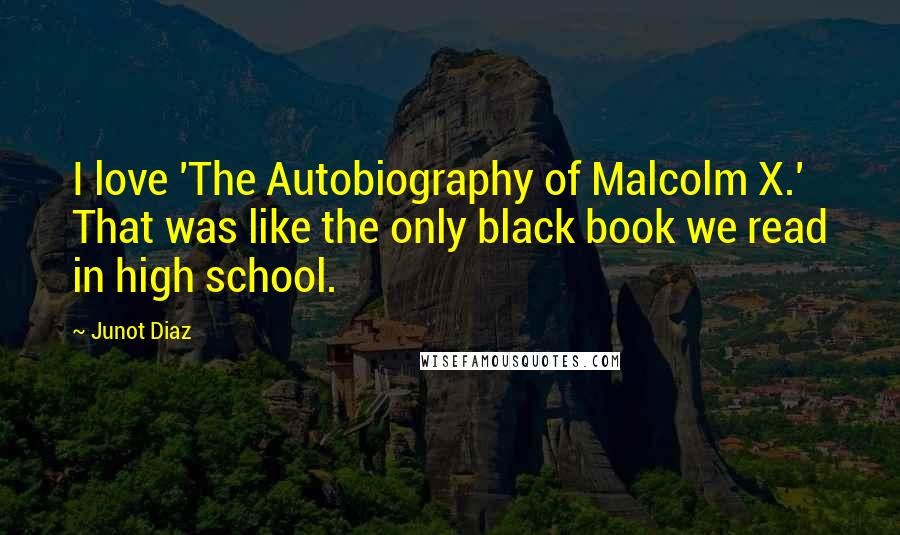 Junot Diaz Quotes: I love 'The Autobiography of Malcolm X.' That was like the only black book we read in high school.