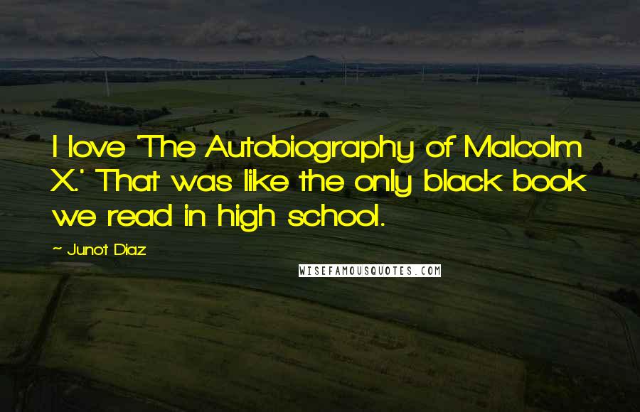 Junot Diaz Quotes: I love 'The Autobiography of Malcolm X.' That was like the only black book we read in high school.