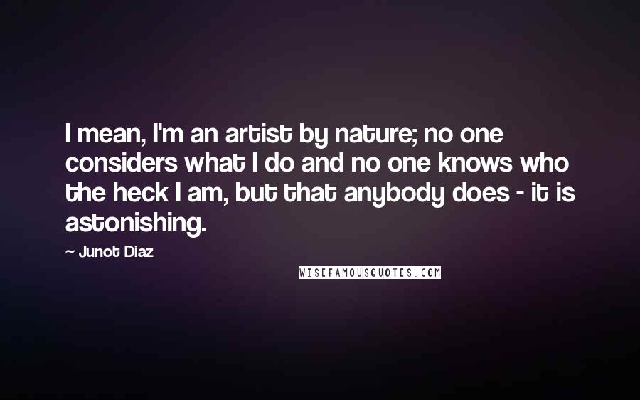Junot Diaz Quotes: I mean, I'm an artist by nature; no one considers what I do and no one knows who the heck I am, but that anybody does - it is astonishing.