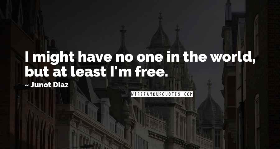 Junot Diaz Quotes: I might have no one in the world, but at least I'm free.