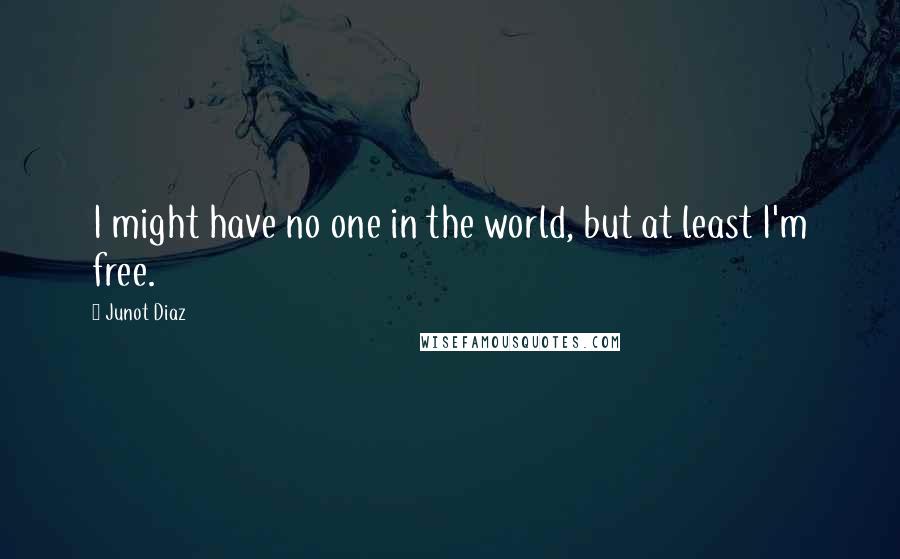 Junot Diaz Quotes: I might have no one in the world, but at least I'm free.