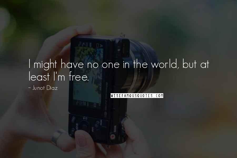 Junot Diaz Quotes: I might have no one in the world, but at least I'm free.