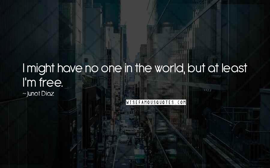 Junot Diaz Quotes: I might have no one in the world, but at least I'm free.