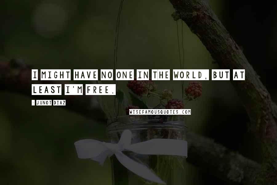 Junot Diaz Quotes: I might have no one in the world, but at least I'm free.