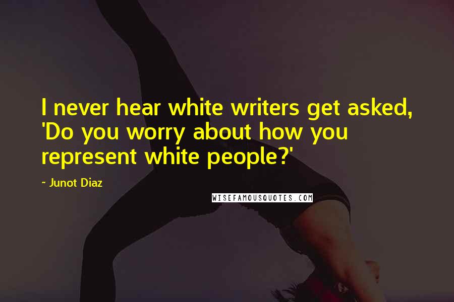 Junot Diaz Quotes: I never hear white writers get asked, 'Do you worry about how you represent white people?'