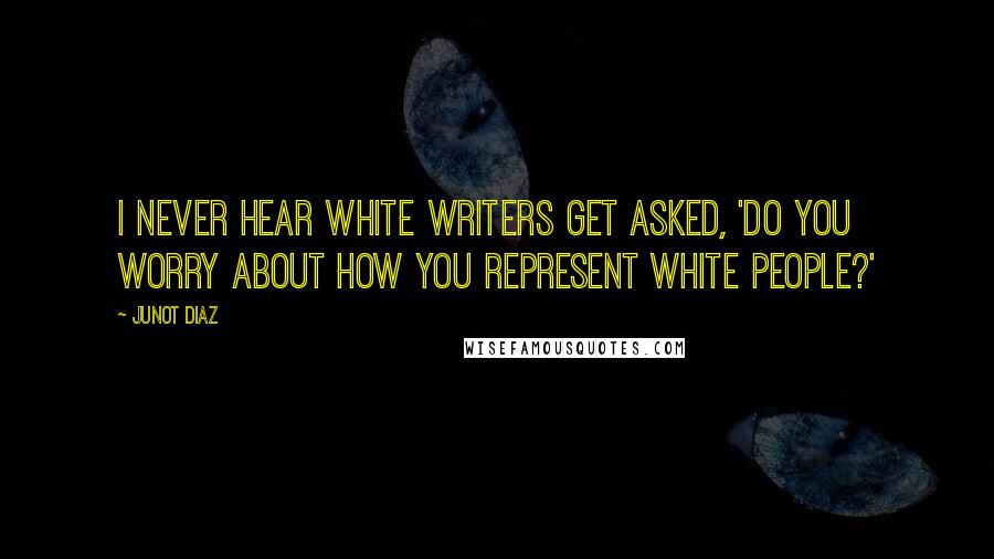 Junot Diaz Quotes: I never hear white writers get asked, 'Do you worry about how you represent white people?'