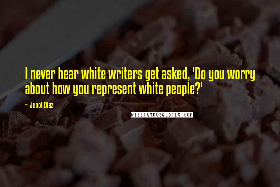 Junot Diaz Quotes: I never hear white writers get asked, 'Do you worry about how you represent white people?'