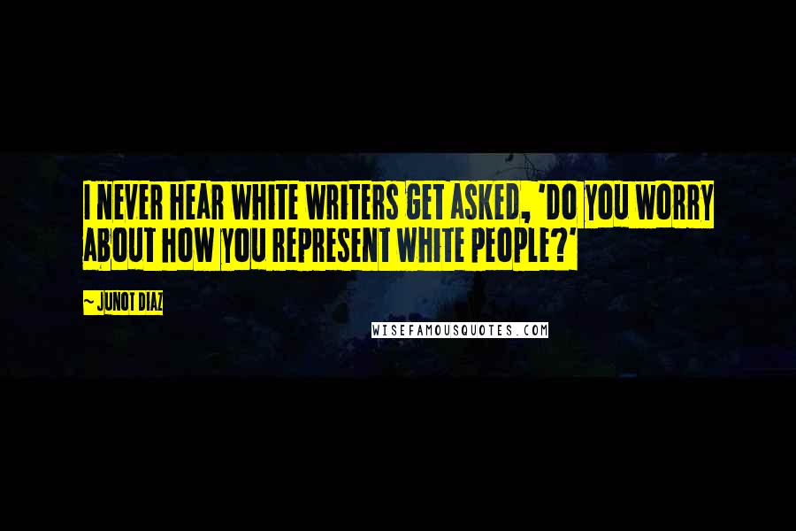 Junot Diaz Quotes: I never hear white writers get asked, 'Do you worry about how you represent white people?'