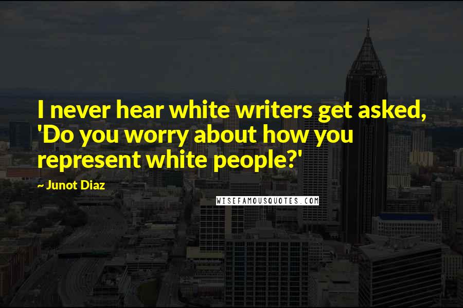 Junot Diaz Quotes: I never hear white writers get asked, 'Do you worry about how you represent white people?'