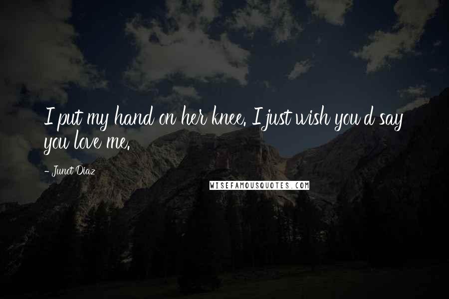 Junot Diaz Quotes: I put my hand on her knee. I just wish you'd say you love me.