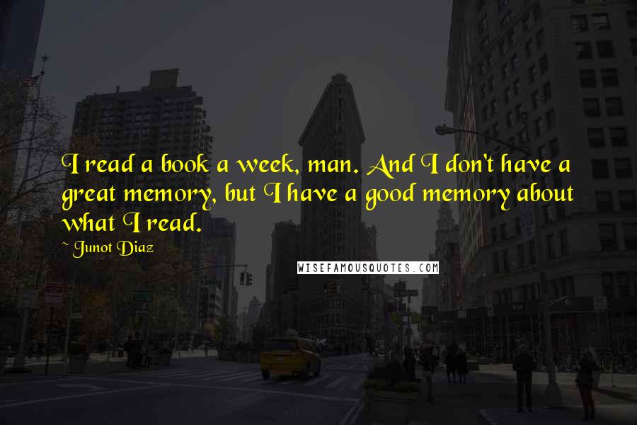 Junot Diaz Quotes: I read a book a week, man. And I don't have a great memory, but I have a good memory about what I read.