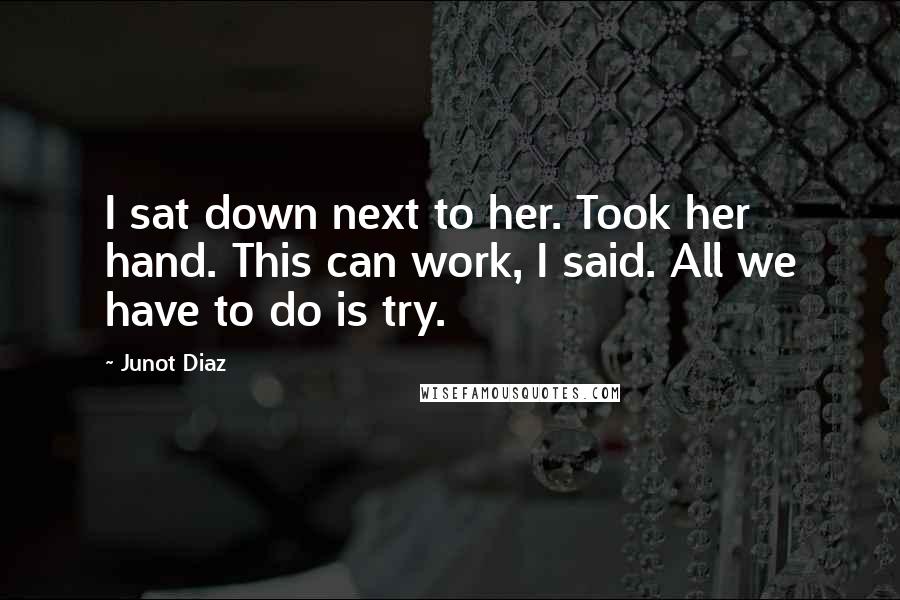 Junot Diaz Quotes: I sat down next to her. Took her hand. This can work, I said. All we have to do is try.