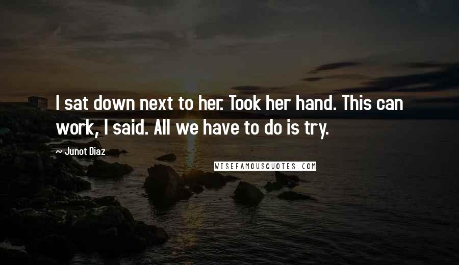 Junot Diaz Quotes: I sat down next to her. Took her hand. This can work, I said. All we have to do is try.