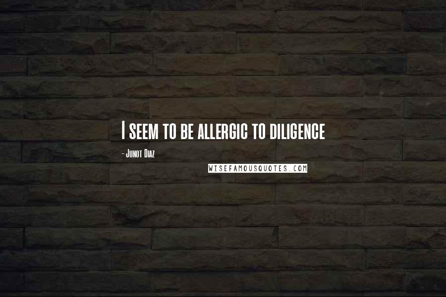 Junot Diaz Quotes: I seem to be allergic to diligence