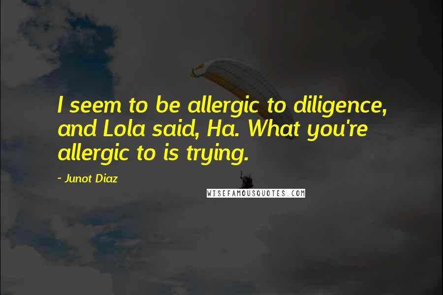 Junot Diaz Quotes: I seem to be allergic to diligence, and Lola said, Ha. What you're allergic to is trying.