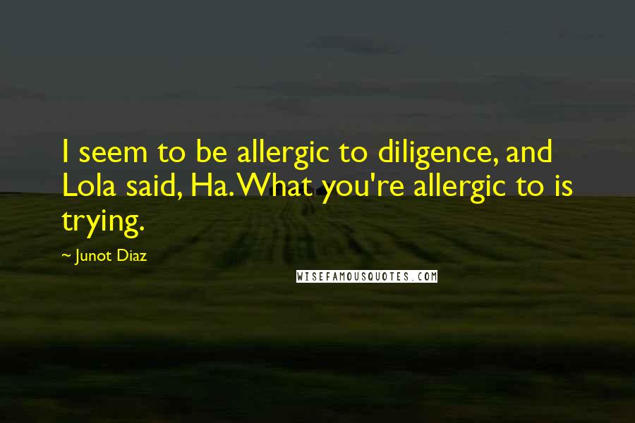 Junot Diaz Quotes: I seem to be allergic to diligence, and Lola said, Ha. What you're allergic to is trying.