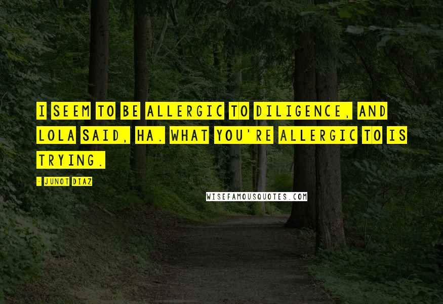 Junot Diaz Quotes: I seem to be allergic to diligence, and Lola said, Ha. What you're allergic to is trying.