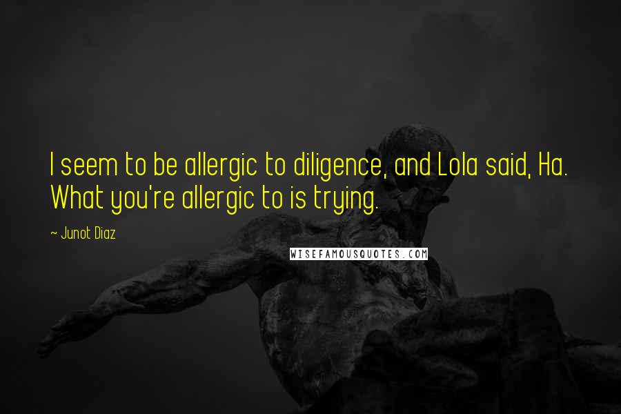 Junot Diaz Quotes: I seem to be allergic to diligence, and Lola said, Ha. What you're allergic to is trying.