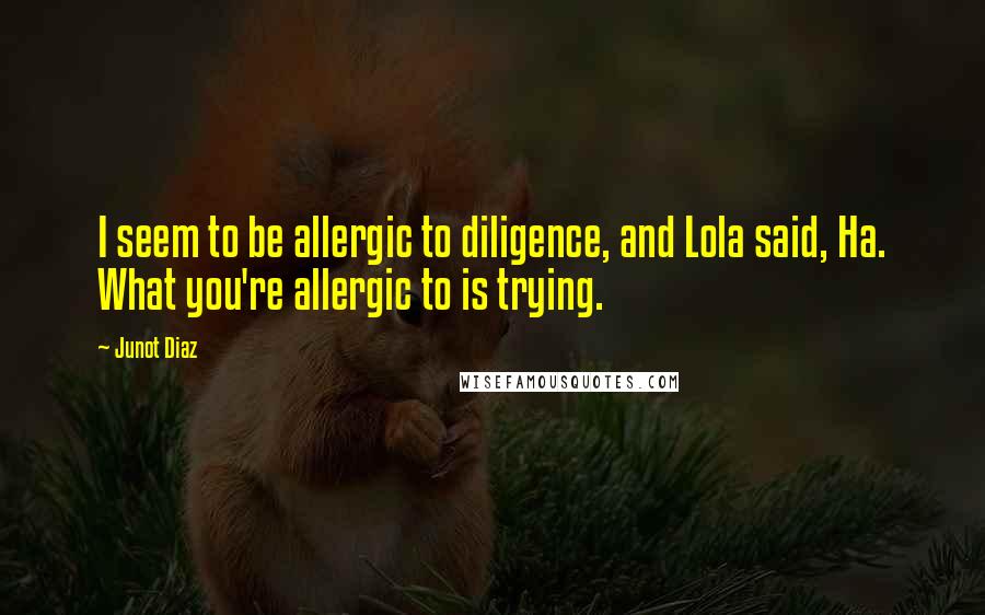 Junot Diaz Quotes: I seem to be allergic to diligence, and Lola said, Ha. What you're allergic to is trying.