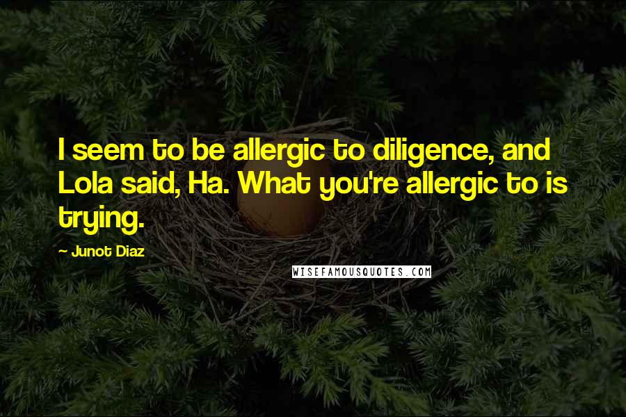 Junot Diaz Quotes: I seem to be allergic to diligence, and Lola said, Ha. What you're allergic to is trying.