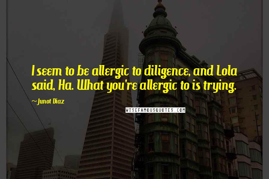 Junot Diaz Quotes: I seem to be allergic to diligence, and Lola said, Ha. What you're allergic to is trying.