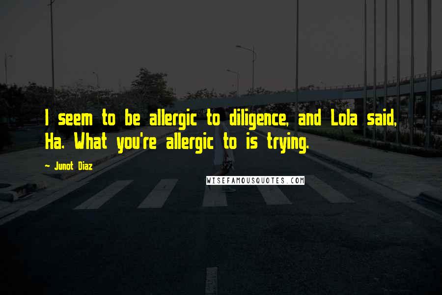 Junot Diaz Quotes: I seem to be allergic to diligence, and Lola said, Ha. What you're allergic to is trying.