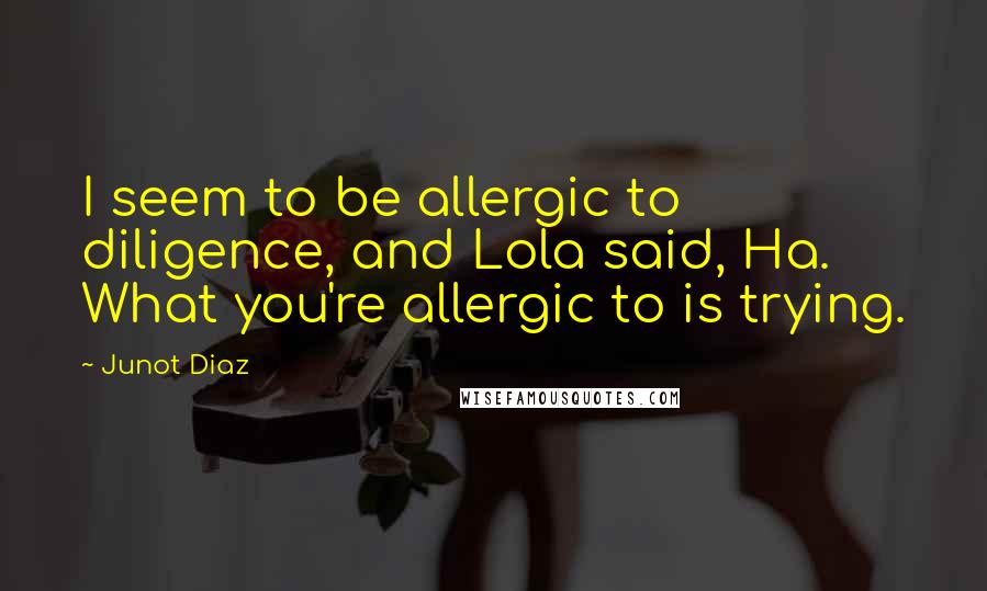 Junot Diaz Quotes: I seem to be allergic to diligence, and Lola said, Ha. What you're allergic to is trying.