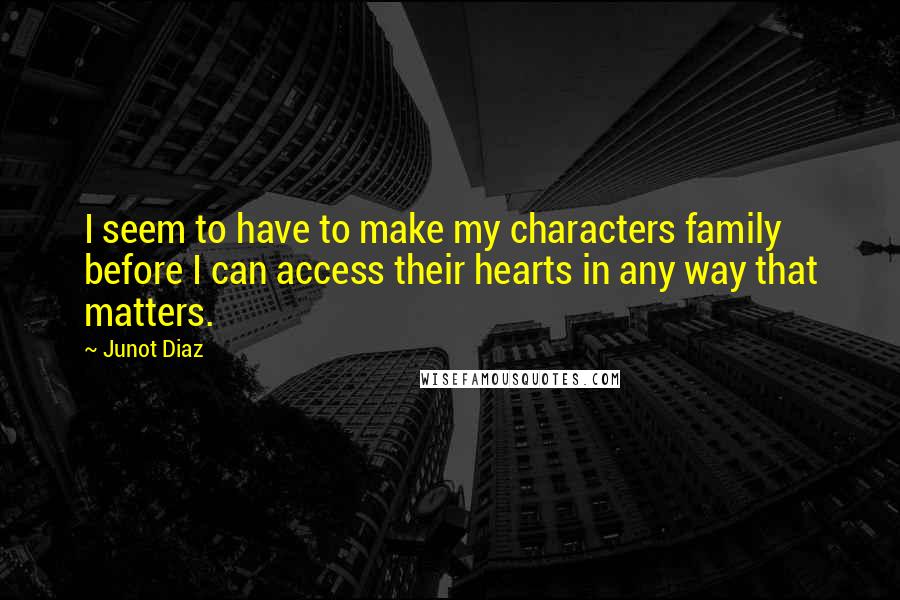 Junot Diaz Quotes: I seem to have to make my characters family before I can access their hearts in any way that matters.