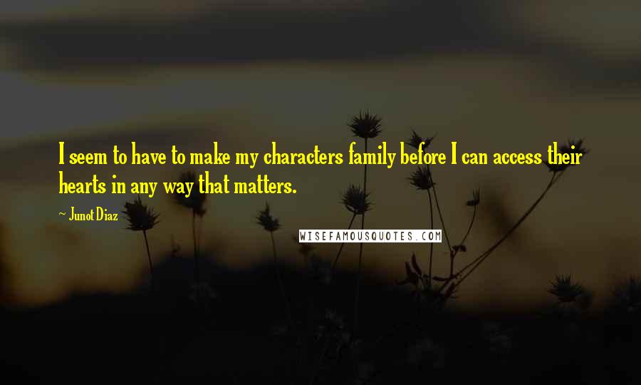 Junot Diaz Quotes: I seem to have to make my characters family before I can access their hearts in any way that matters.