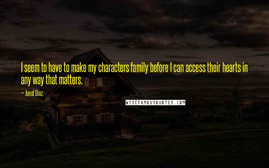 Junot Diaz Quotes: I seem to have to make my characters family before I can access their hearts in any way that matters.