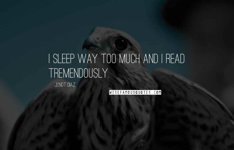 Junot Diaz Quotes: I sleep way too much and I read tremendously.