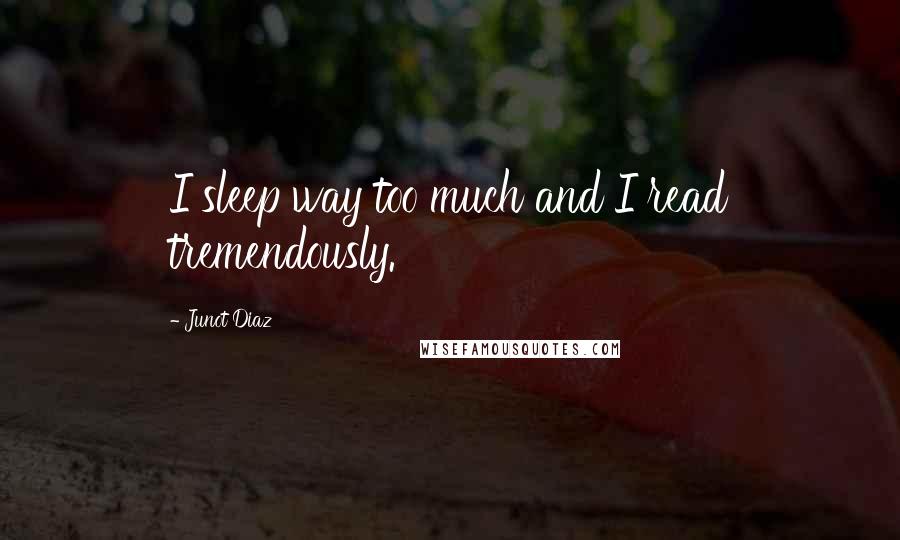 Junot Diaz Quotes: I sleep way too much and I read tremendously.