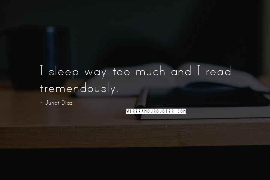 Junot Diaz Quotes: I sleep way too much and I read tremendously.