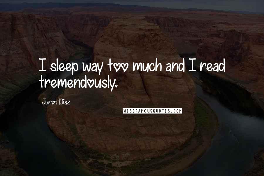 Junot Diaz Quotes: I sleep way too much and I read tremendously.