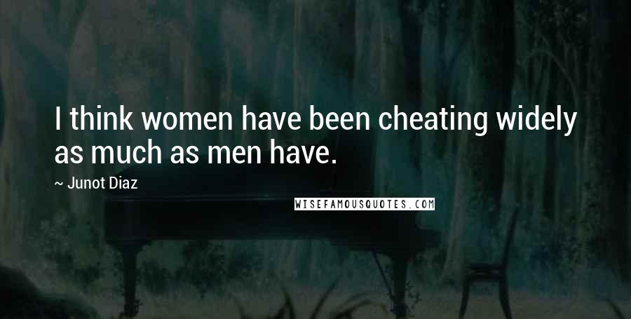 Junot Diaz Quotes: I think women have been cheating widely as much as men have.