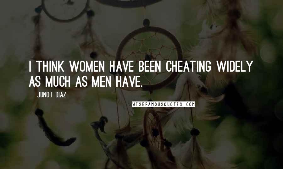 Junot Diaz Quotes: I think women have been cheating widely as much as men have.