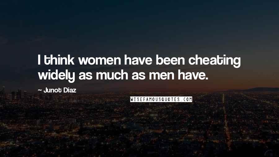 Junot Diaz Quotes: I think women have been cheating widely as much as men have.