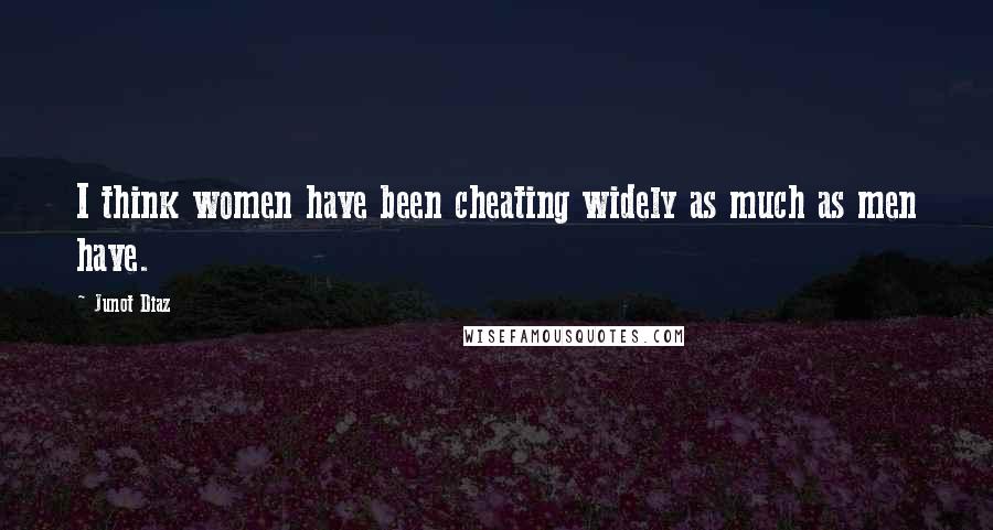 Junot Diaz Quotes: I think women have been cheating widely as much as men have.