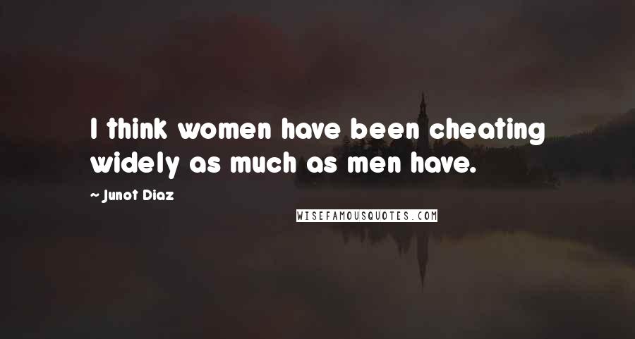 Junot Diaz Quotes: I think women have been cheating widely as much as men have.