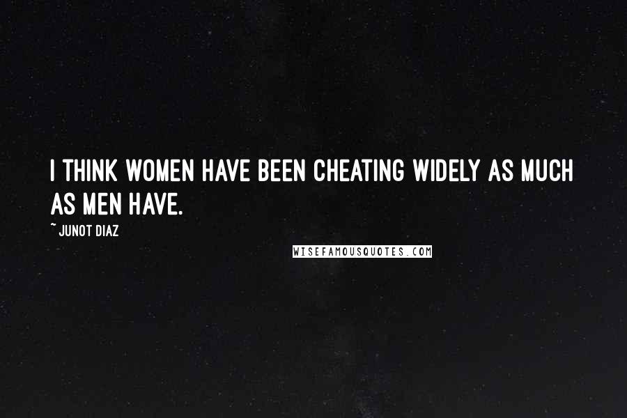 Junot Diaz Quotes: I think women have been cheating widely as much as men have.