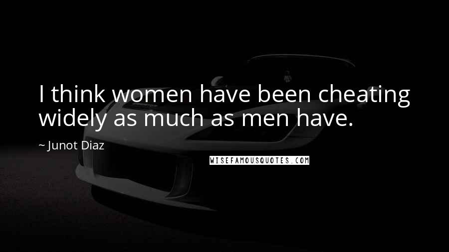 Junot Diaz Quotes: I think women have been cheating widely as much as men have.