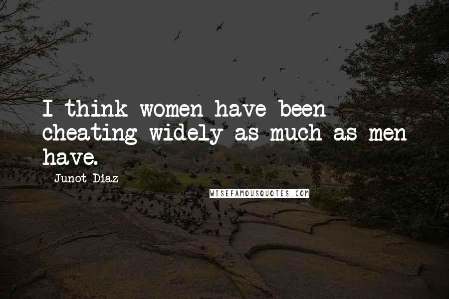 Junot Diaz Quotes: I think women have been cheating widely as much as men have.