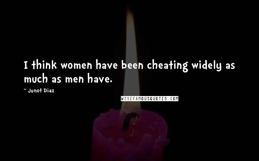 Junot Diaz Quotes: I think women have been cheating widely as much as men have.