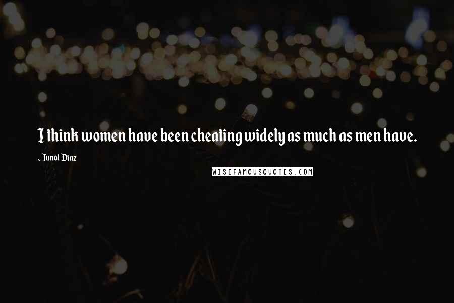 Junot Diaz Quotes: I think women have been cheating widely as much as men have.