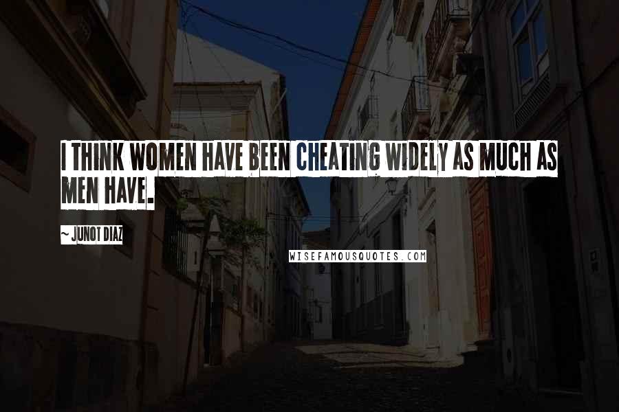 Junot Diaz Quotes: I think women have been cheating widely as much as men have.