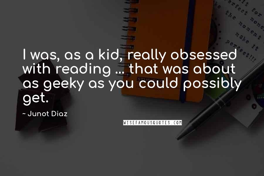 Junot Diaz Quotes: I was, as a kid, really obsessed with reading ... that was about as geeky as you could possibly get.