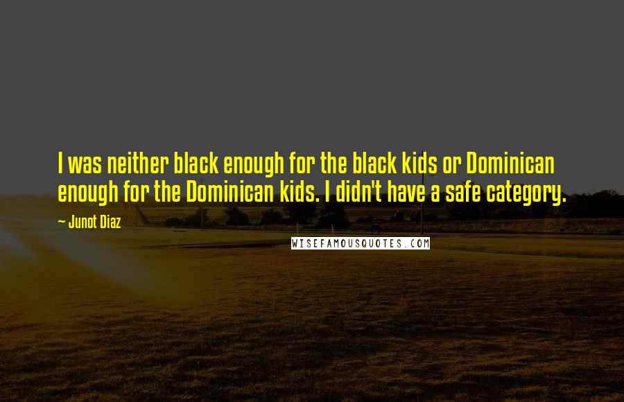 Junot Diaz Quotes: I was neither black enough for the black kids or Dominican enough for the Dominican kids. I didn't have a safe category.