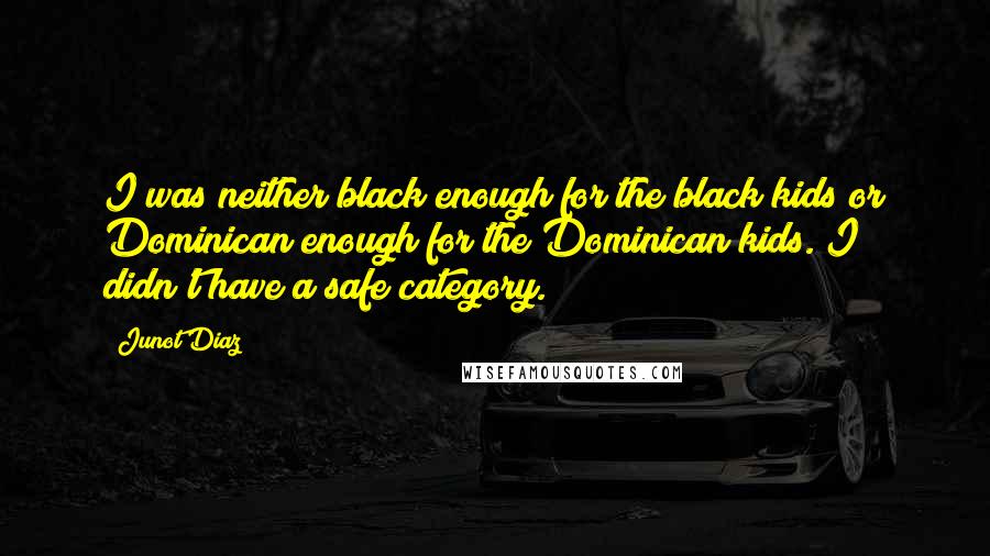 Junot Diaz Quotes: I was neither black enough for the black kids or Dominican enough for the Dominican kids. I didn't have a safe category.