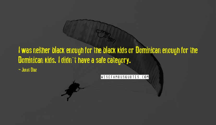 Junot Diaz Quotes: I was neither black enough for the black kids or Dominican enough for the Dominican kids. I didn't have a safe category.