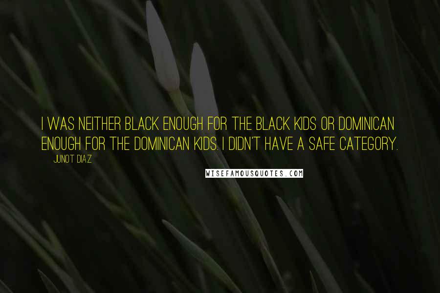 Junot Diaz Quotes: I was neither black enough for the black kids or Dominican enough for the Dominican kids. I didn't have a safe category.